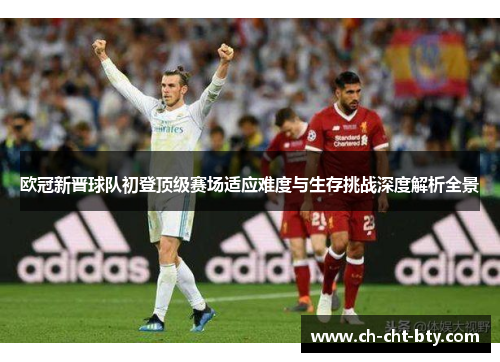 欧冠新晋球队初登顶级赛场适应难度与生存挑战深度解析全景 欧冠新晋球队初登顶级赛场适应难度与生存挑战深度解析全景