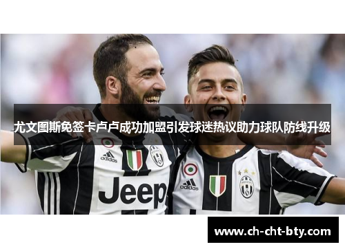 尤文图斯免签卡卢卢成功加盟引发球迷热议助力球队防线升级