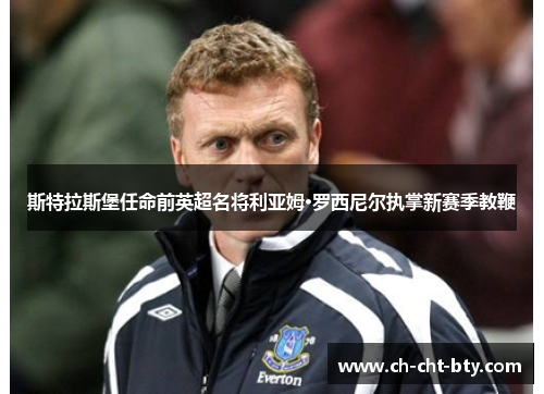 斯特拉斯堡任命前英超名将利亚姆·罗西尼尔执掌新赛季教鞭