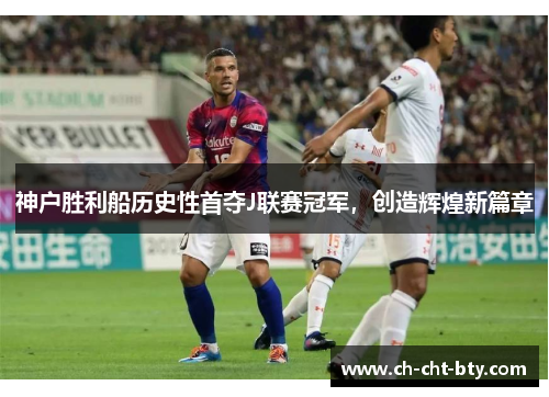 神户胜利船历史性首夺J联赛冠军,创造辉煌新篇章 神户胜利船历史性首夺J联赛冠军,创造辉煌新篇章