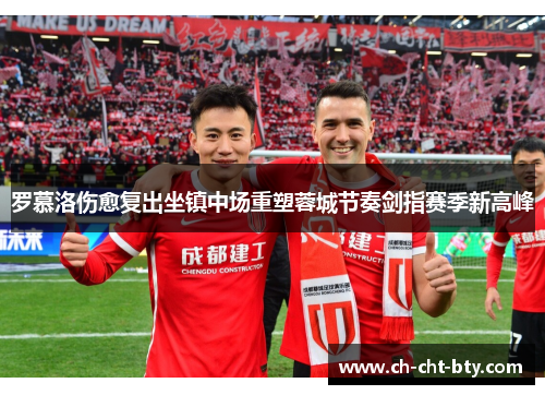 罗慕洛伤愈复出坐镇中场重塑蓉城节奏剑指赛季新高峰 罗慕洛伤愈复出坐镇中场重塑蓉城节奏剑指赛季新高峰