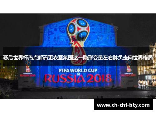 赛后世界杯热点解码更衣室氛围这一隐形变量左右胜负走向世界格局