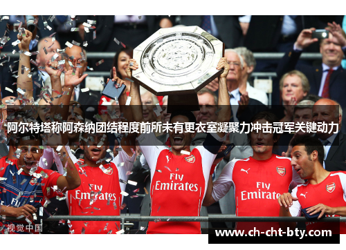 阿尔特塔称阿森纳团结程度前所未有更衣室凝聚力冲击冠军关键动力