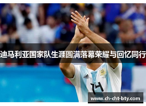 迪马利亚国家队生涯圆满落幕荣耀与回忆同行