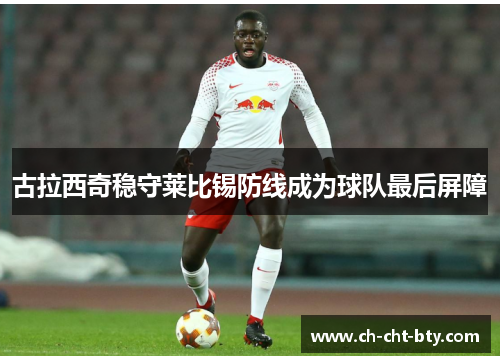 古拉西奇稳守莱比锡防线成为球队最后屏障 古拉西奇稳守莱比锡防线成为球队最后屏障