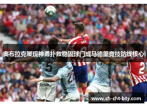 奥布拉克屡现神勇扑救稳固球门成马德里竞技防线核心