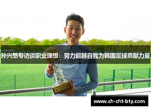 孙兴慜专访谈职业理想:努力超越自我为韩国足球贡献力量 孙兴慜专访谈职业理想:努力超越自我为韩国足球贡献力量