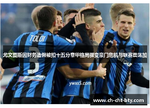 尤文图斯因财务造假被扣十五分意甲格局骤变豪门危机与联赛震荡加 尤文图斯因财务造假被扣十五分意甲格局骤变豪门危机与联赛震荡加