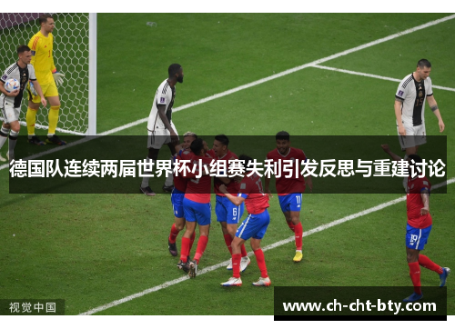 德国队连续两届世界杯小组赛失利引发反思与重建讨论
