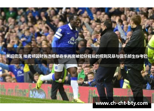 英超震荡 埃弗顿因财务违规单赛季两度被扣分背后的规则风暴与俱乐部生存考验