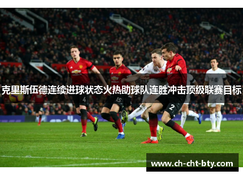 克里斯伍德连续进球状态火热助球队连胜冲击顶级联赛目标 克里斯伍德连续进球状态火热助球队连胜冲击顶级联赛目标