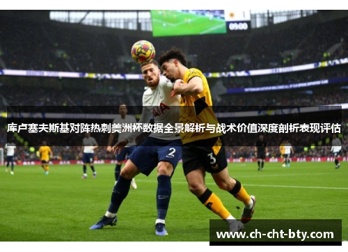 库卢塞夫斯基对阵热刺美洲杯数据全景解析与战术价值深度剖析表现评估 库卢塞夫斯基对阵热刺美洲杯数据全景解析与战术价值深度剖析表现评估