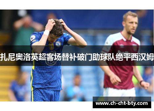 扎尼奥洛英超客场替补破门助球队绝平西汉姆