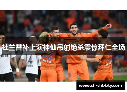 杜兰替补上演神仙吊射绝杀震惊拜仁全场