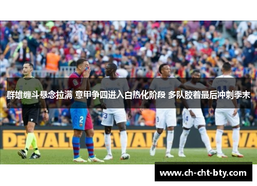 群雄缠斗悬念拉满 意甲争四进入白热化阶段 多队胶着最后冲刺季末