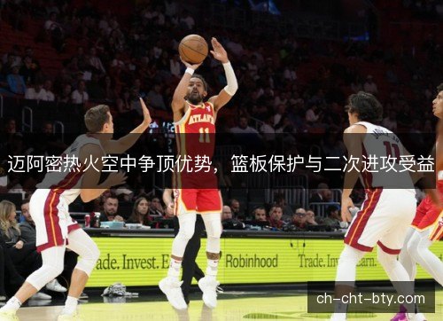 迈阿密热火空中争顶优势,篮板保护与二次进攻受益 迈阿密热火空中争顶优势,篮板保护与二次进攻受益