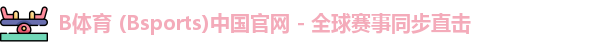 B体育 (Bsports)中国官网 - 全球赛事同步直击